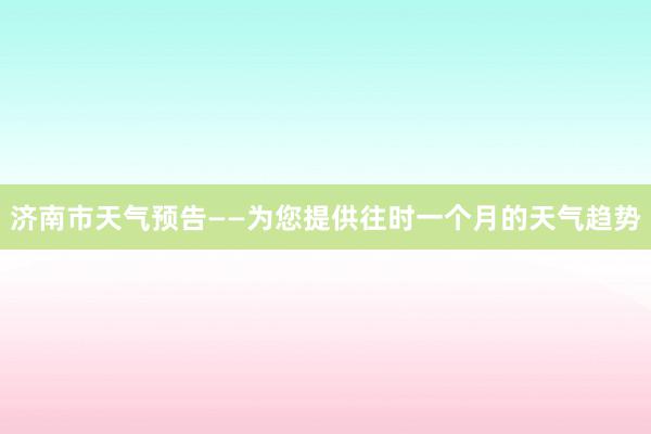 济南市天气预告——为您提供往时一个月的天气趋势