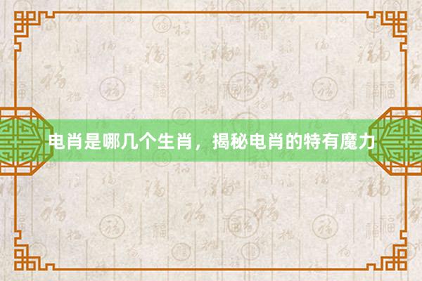 电肖是哪几个生肖，揭秘电肖的特有魔力