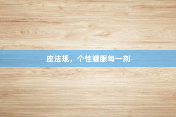 座法规，个性耀眼每一刻